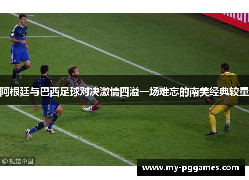 阿根廷与巴西足球对决激情四溢一场难忘的南美经典较量