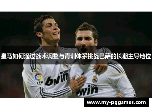 皇马如何通过战术调整与青训体系挑战巴萨的长期主导地位