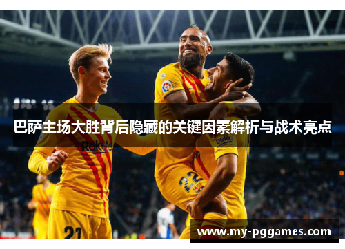 巴萨主场大胜背后隐藏的关键因素解析与战术亮点