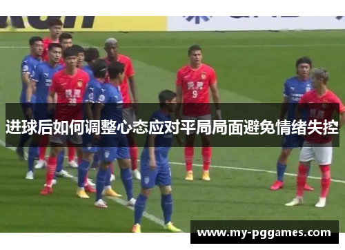 进球后如何调整心态应对平局局面避免情绪失控