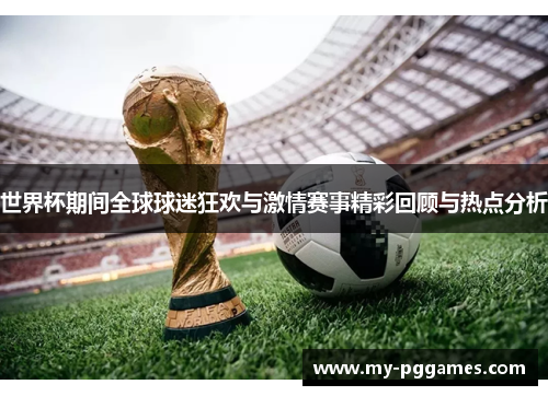世界杯期间全球球迷狂欢与激情赛事精彩回顾与热点分析