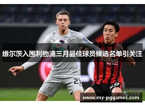维尔茨入围利物浦三月最佳球员候选名单引关注