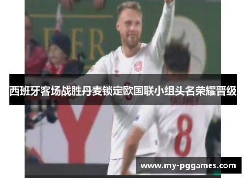 西班牙客场战胜丹麦锁定欧国联小组头名荣耀晋级