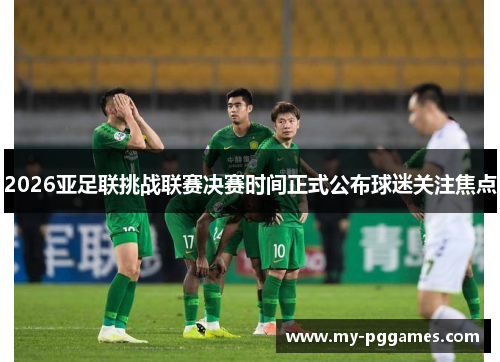 2026亚足联挑战联赛决赛时间正式公布球迷关注焦点