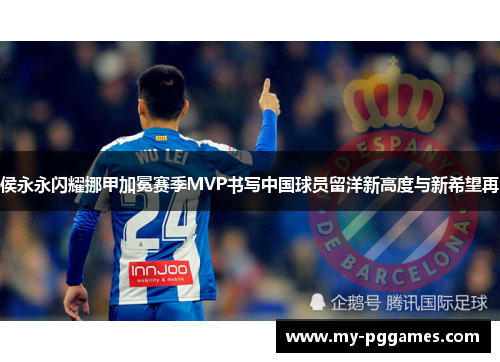 侯永永闪耀挪甲加冕赛季MVP书写中国球员留洋新高度与新希望再
