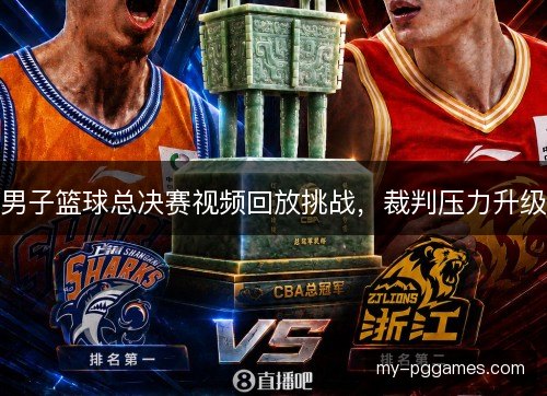 男子篮球总决赛视频回放挑战，裁判压力升级