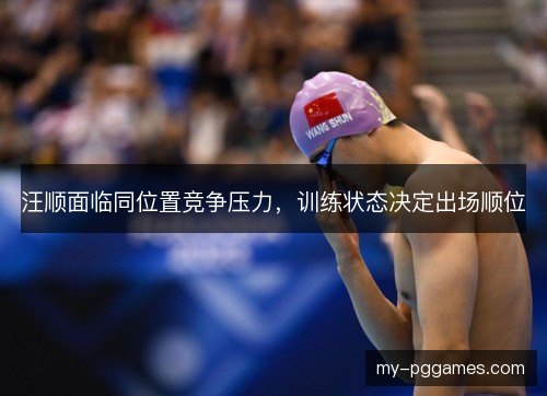 汪顺面临同位置竞争压力，训练状态决定出场顺位